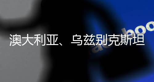澳大利亚🦵🏽、乌兹别克斯坦分获两届女足亚洲杯举办权