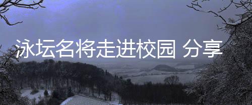 泳坛名将走进校园 分享“冠军”背后的长期主义