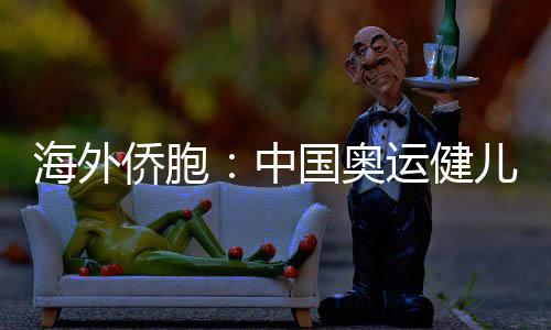 海外侨胞🈚️：中国奥运健儿展现从容自信 团结奋进的中国形象