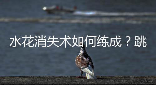水花消失术如何练成🏄‍♂️？跳水“梦之队”的“武功秘籍”来了
