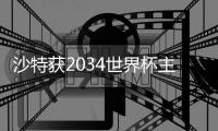 沙特获2034世界杯主办权 六国承办2030世界杯