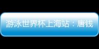 游泳世界杯上海站：唐钱婷再破亚洲纪录 中国队6金收官