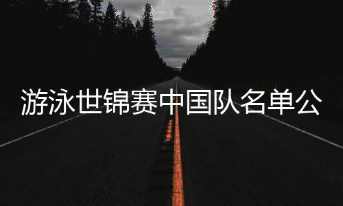 游泳世锦赛中国队名单公布👩🏼‍🦳：潘展乐↩️、张雨霏在列 全红婵缺席
