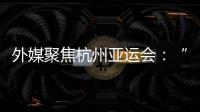 外媒聚焦杭州亚运会：“绿色”与“科技”成关键词