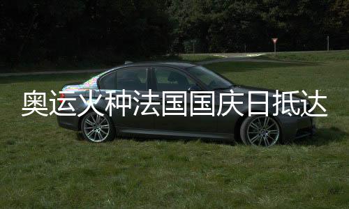 奥运火种法国国庆日抵达巴黎 三名中国火炬手参与传递