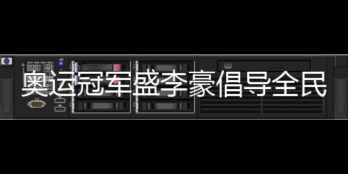 奥运冠军盛李豪倡导全民健身：感受运动的快乐与健康