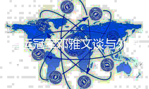 奥运冠军邓雅文谈与外国选手同台竞技🙅‍♂️：杏运是和谐的大家庭