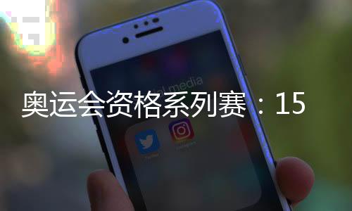 奥运会资格系列赛：150余个奥运席位虚位以待