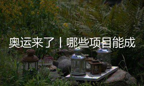 奥运来了丨哪些项目能成为中国体育代表团的新亮点🍜？