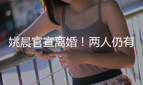 姚晨官宣离婚🐳！两人仍有商业关联