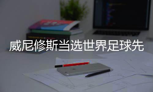 威尼修斯当选世界足球先生👍🏻：我是世界上最棒的球员