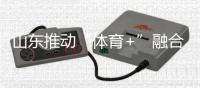山东推动“体育+”融合发展 体育强省建设跑出“加速度”