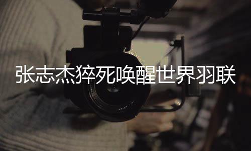 张志杰猝死唤醒世界羽联更改规则𓀌：紧急情况医生可直接入场
