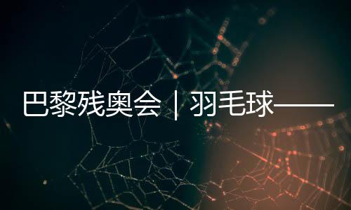 巴黎残奥会|羽毛球——女子单打SL3级决赛:肖祖贤夺冠