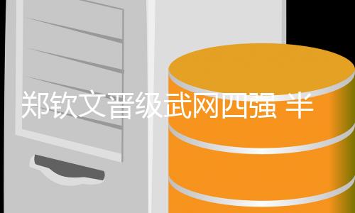 郑钦文晋级武网四强 半决赛将上演“中国德比”