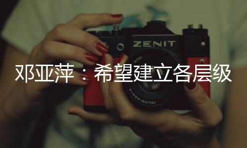 邓亚萍🕵🏻‍♀️📌：希望建立各层级、多形式的体育联赛机制