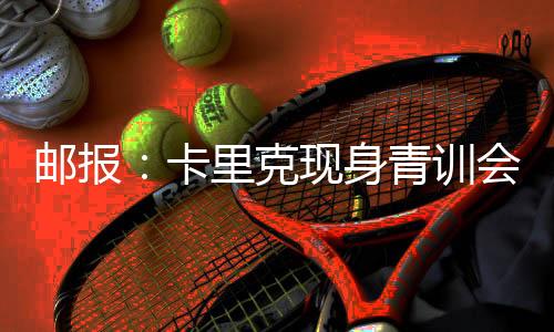 邮报：卡里克现身青训会议，令在场所有人倍感惊喜