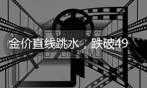 金价直线跳水,跌破4900美元🦝🧑🏻🔧!创近1个月新低