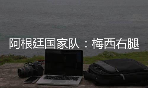 阿根廷国家队：梅西右腿腿筋受伤🍯，退出友谊赛
