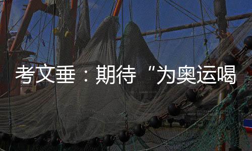 考文垂👼🏻：期待“为奥运喝彩”项目组持续发挥文化桥梁作用