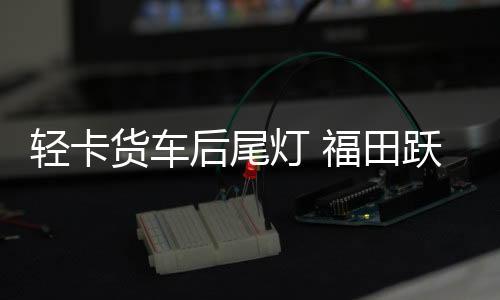 轻卡货车后尾灯 福田跃进江淮凯马金杯货车后灯LED电子尾灯后灯