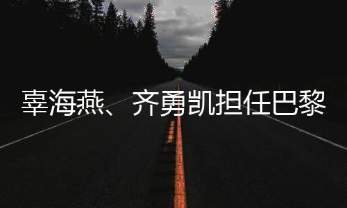 辜海燕、齐勇凯担任巴黎残奥会开幕式中国体育代表团旗手