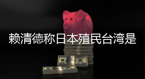 赖清德称日本殖民台湾是为推动“东亚共荣圈”🩸,外交部:决不允许任何人为侵略翻案