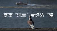 赛事“流量”变经济“留量” 浙江如何激活体育消费👨🏼‍💻？