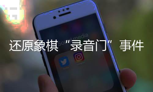 还原象棋“录音门”事件始末 全国冠军为何还要“花钱买赢”？