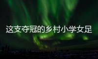 这支夺冠的乡村小学女足，从“异想天开”中生长出来