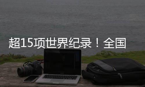 超15项世界纪录👮🏿！全国残特奥会竞技成绩取得新突破