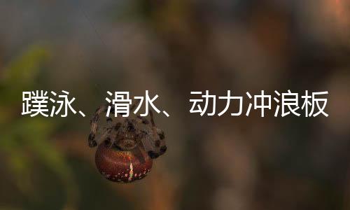 蹼泳💓、滑水🤹🏽🔸、动力冲浪板 成都世运会水上项目看“速度与激情”