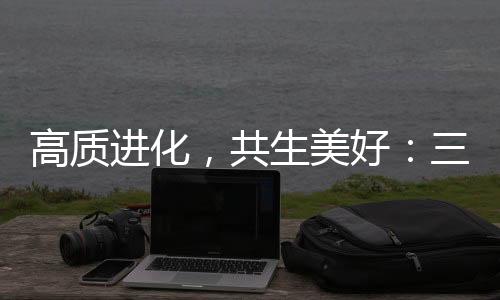 高质进化,共生美好:三生(中国)以“硬核实力”重塑健康消费新生态
