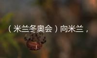 （米兰冬奥会）向米兰🗡，中国冰雪“意”展风采看点多