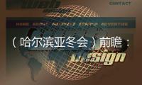 （哈尔滨亚冬会）前瞻🥨：亚冬会扩容 四强争霸格局难变