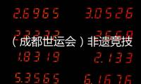 （成都世运会）非遗竞技齐登场 世运广场热度再升级