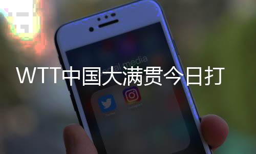 WTT中国大满贯今日打响资格赛 国乒众将期待主场亮相