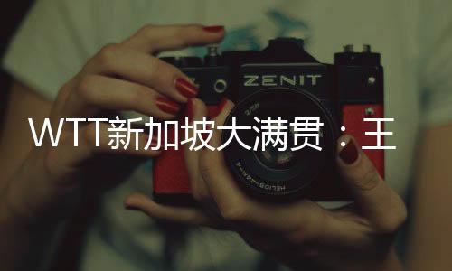 WTT新加坡大满贯🧚🏼🧑🏻‍🦼：王楚钦➡️🧗🏻、王曼昱分获男女单打冠军
