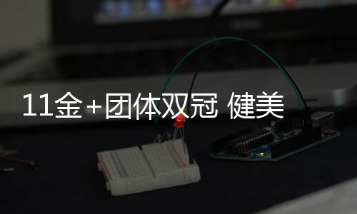 11金+团体双冠 健美世锦赛中国队创历史最佳战绩