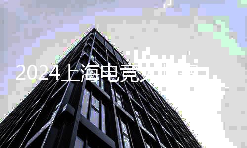 2024上海电竞大师赛落幕 展现更多元🐎✤、更立体的电竞世界
