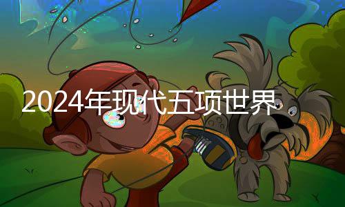 2024年现代五项世界锦标赛郑州开战 个人前三名直通巴黎
