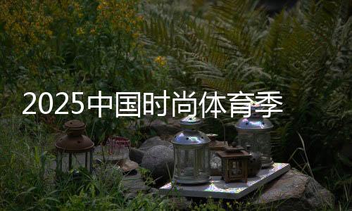 2025中国时尚体育季（陕西站）启幕 促全民健身与体育消费融合