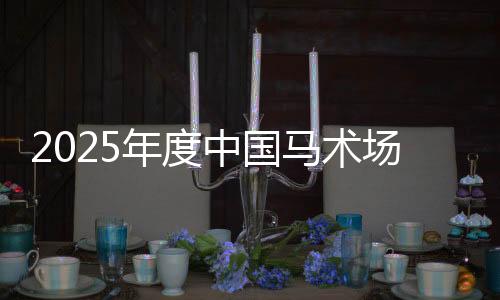 2025年度中国马术场地障碍年终总决赛将于2026年1月举行