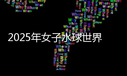 2025年女子水球世界杯总决赛🧝🏽‍♀️：中国队不敌西班牙队