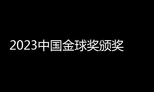 2023中国金球奖颁奖🚹：武磊再捧金球 于根伟当选金帅